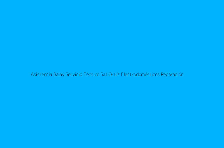 Asistencia Balay Servicio Técnico Sat Ortíz Electrodomésticos Reparación